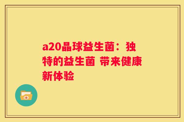 a20晶球益生菌：独特的益生菌 带来健康新体验