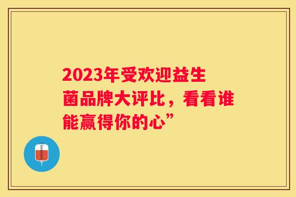 2023年受欢迎益生菌品牌大评比，看看谁能赢得你的心”