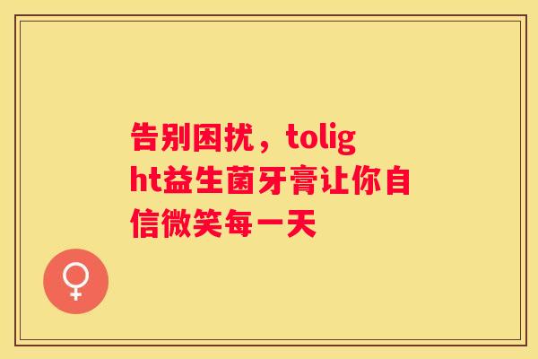 告别困扰，tolight益生菌牙膏让你自信微笑每一天
