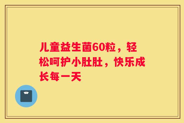 儿童益生菌60粒，轻松呵护小肚肚，快乐成长每一天