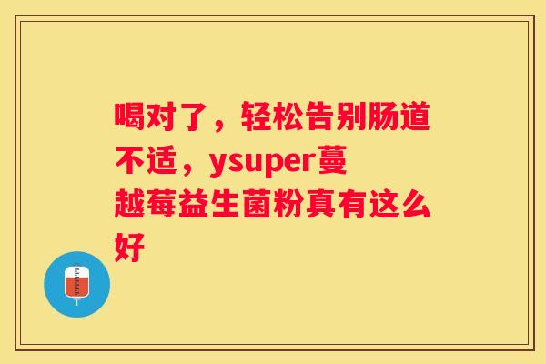 喝对了，轻松告别肠道不适，ysuper蔓越莓益生菌粉真有这么好