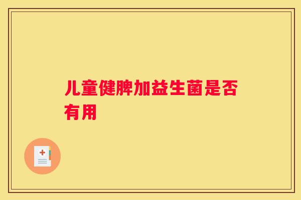 儿童健脾加益生菌是否有用