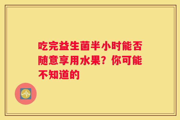 吃完益生菌半小时能否随意享用水果？你可能不知道的