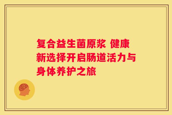 复合益生菌原浆 健康新选择开启肠道活力与身体养护之旅
