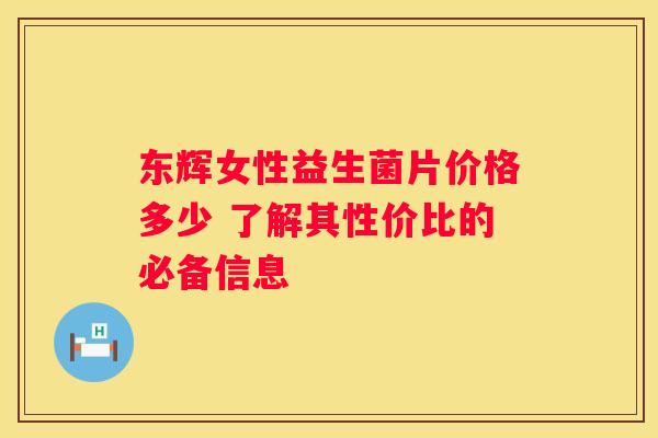 东辉女性益生菌片价格多少 了解其性价比的必备信息