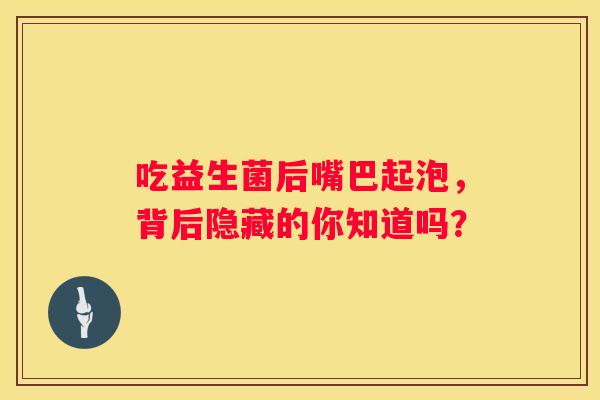 吃益生菌后嘴巴起泡，背后隐藏的你知道吗？