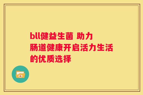 bll健益生菌 助力肠道健康开启活力生活的优质选择
