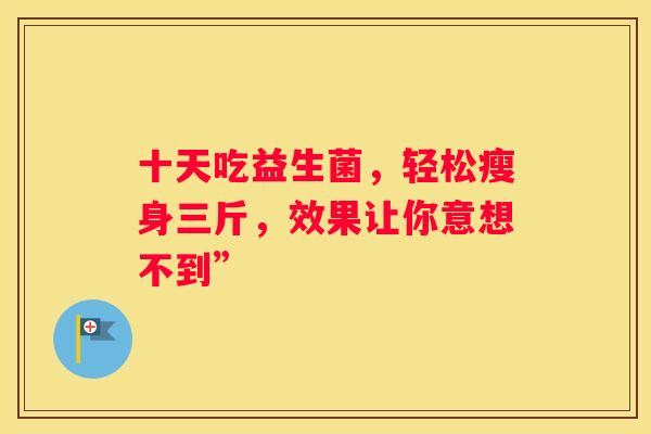十天吃益生菌，轻松瘦身三斤，效果让你意想不到”