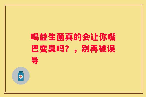 喝益生菌真的会让你嘴巴变臭吗？，别再被误导