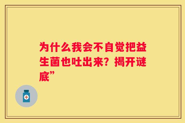 为什么我会不自觉把益生菌也吐出来？揭开谜底”