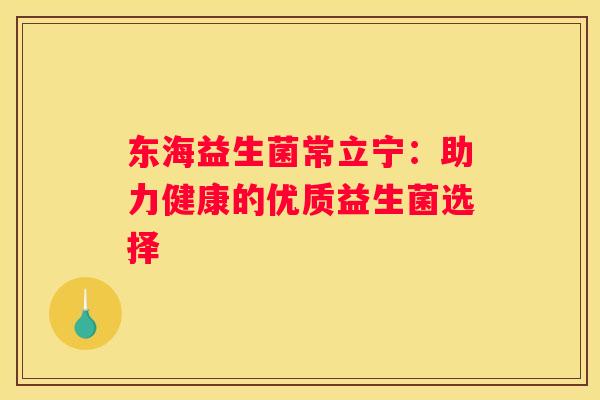 东海益生菌常立宁：助力健康的优质益生菌选择
