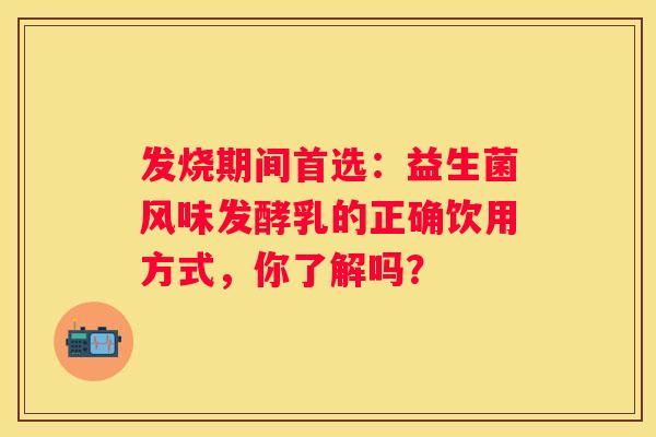发烧期间首选：益生菌风味发酵乳的正确饮用方式，你了解吗？