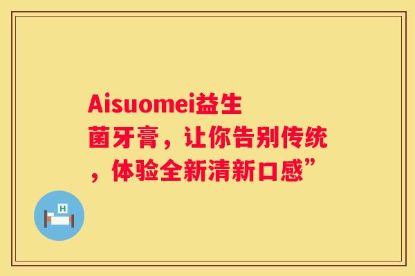 Aisuomei益生菌牙膏，让你告别传统，体验全新清新口感”