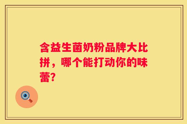 含益生菌奶粉品牌大比拼，哪个能打动你的味蕾？