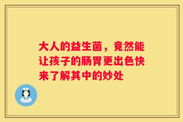 大人的益生菌，竟然能让孩子的肠胃更出色快来了解其中的妙处