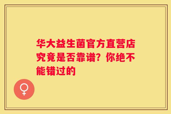 华大益生菌官方直营店究竟是否靠谱？你绝不能错过的