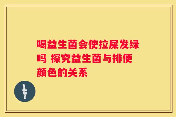 喝益生菌会使拉屎发绿吗 探究益生菌与排便颜色的关系