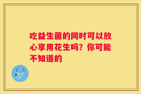 吃益生菌的同时可以放心享用花生吗？你可能不知道的