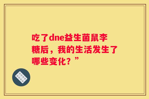 吃了dne益生菌鼠李糖后，我的生活发生了哪些变化？”