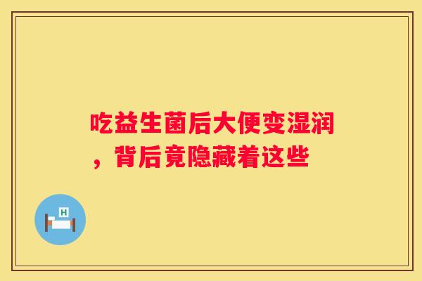 吃益生菌后大便变湿润，背后竟隐藏着这些