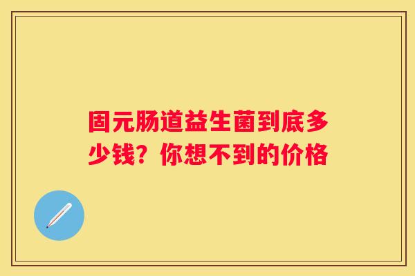 固元肠道益生菌到底多少钱？你想不到的价格