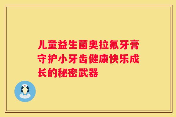 儿童益生菌奥拉氟牙膏守护小牙齿健康快乐成长的秘密武器