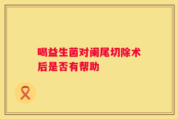 喝益生菌对阑尾切除术后是否有帮助