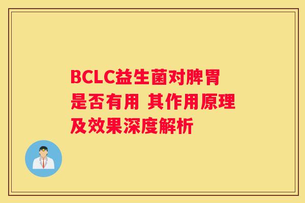 BCLC益生菌对脾胃是否有用 其作用原理及效果深度解析