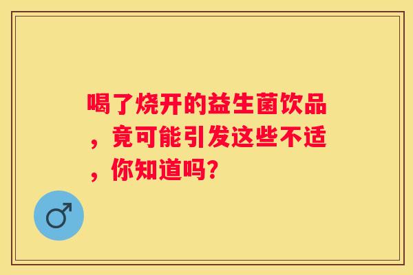喝了烧开的益生菌饮品，竟可能引发这些不适，你知道吗？