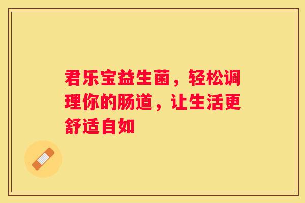 君乐宝益生菌，轻松调理你的肠道，让生活更舒适自如