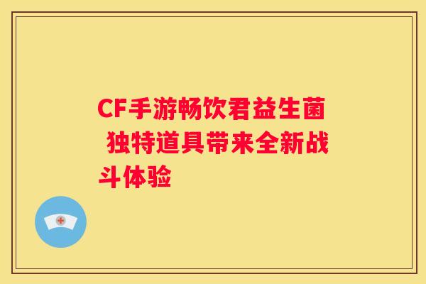CF手游畅饮君益生菌 独特道具带来全新战斗体验