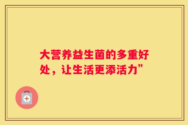 大营养益生菌的多重好处，让生活更添活力”