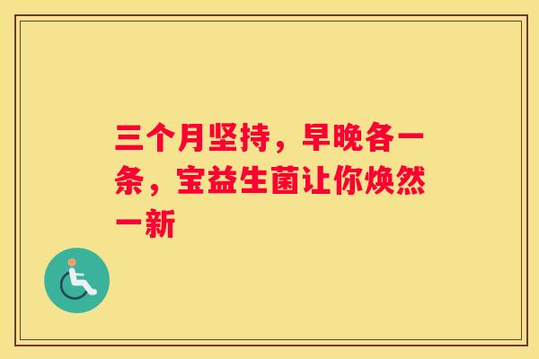 三个月坚持，早晚各一条，宝益生菌让你焕然一新