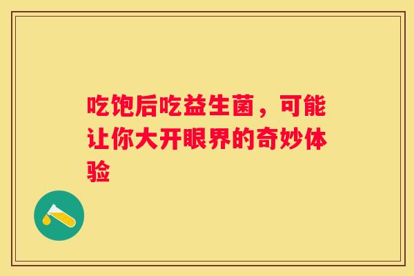 吃饱后吃益生菌，可能让你大开眼界的奇妙体验
