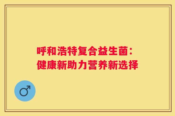 呼和浩特复合益生菌：健康新助力营养新选择