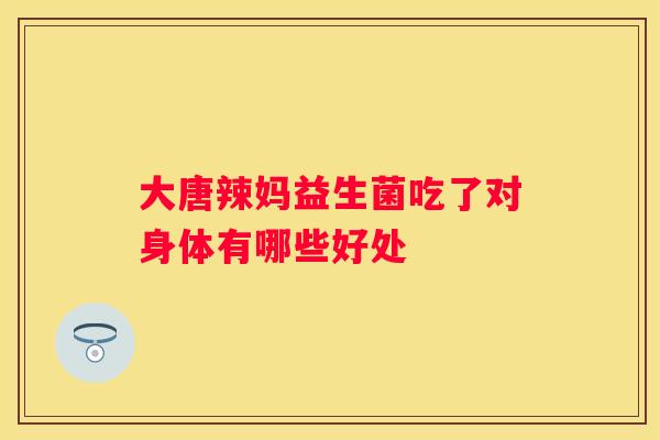大唐辣妈益生菌吃了对身体有哪些好处