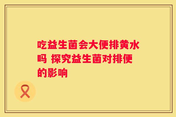 吃益生菌会大便排黄水吗 探究益生菌对排便的影响