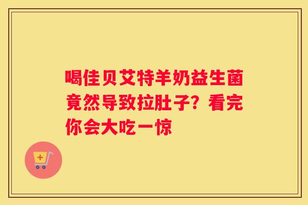 喝佳贝艾特羊奶益生菌竟然导致拉肚子？看完你会大吃一惊
