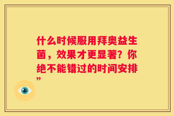 什么时候服用拜奥益生菌，效果才更显著？你绝不能错过的时间安排”