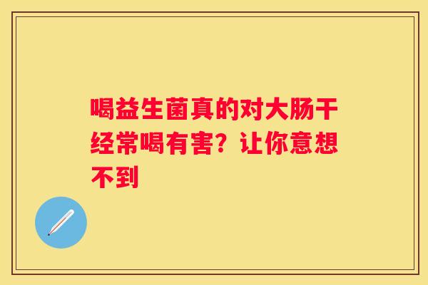 喝益生菌真的对大肠干经常喝有害？让你意想不到