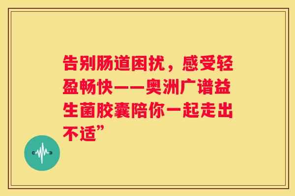 告别肠道困扰，感受轻盈畅快——奥洲广谱益生菌胶囊陪你一起走出不适”