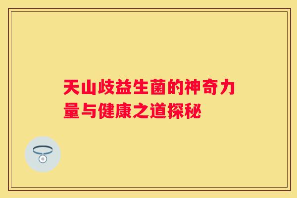天山歧益生菌的神奇力量与健康之道探秘