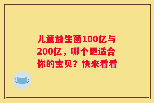 儿童益生菌100亿与200亿，哪个更适合你的宝贝？快来看看