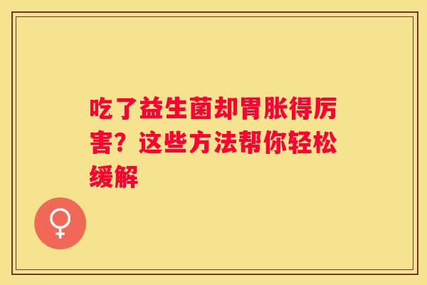 吃了益生菌却胃胀得厉害？这些方法帮你轻松缓解