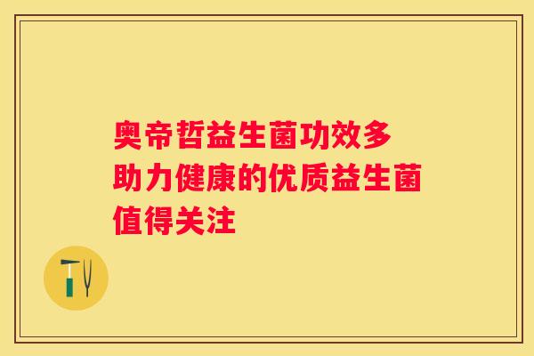 奥帝哲益生菌功效多 助力健康的优质益生菌值得关注