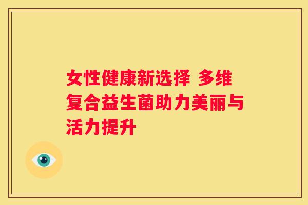 女性健康新选择 多维复合益生菌助力美丽与活力提升
