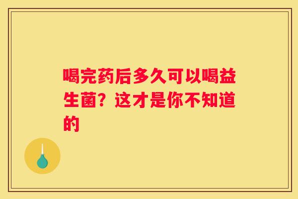 喝完药后多久可以喝益生菌？这才是你不知道的
