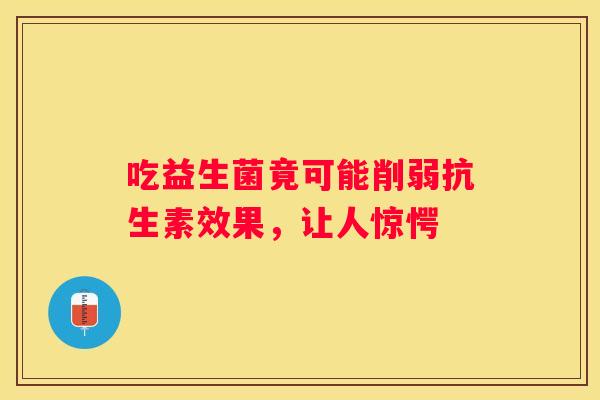吃益生菌竟可能削弱抗生素效果，让人惊愕