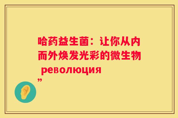 哈药益生菌：让你从内而外焕发光彩的微生物 революция”