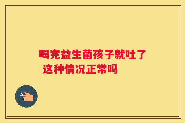 喝完益生菌孩子就吐了 这种情况正常吗